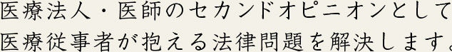 医療法人・医師のセカンドオピニオンとして医療従事者が抱える法律問題を解決します。